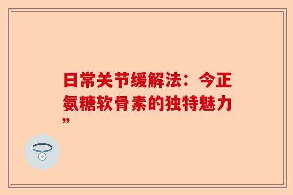 日常关节缓解法：今正氨糖软骨素的独特魅力”