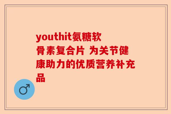 youthit氨糖软骨素复合片 为关节健康助力的优质营养补充品