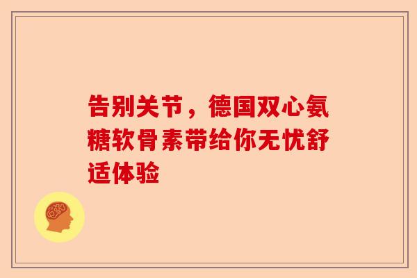 告别关节，德国双心氨糖软骨素带给你无忧舒适体验