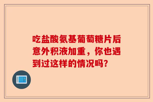 吃盐酸氨基葡萄糖片后意外积液加重，你也遇到过这样的情况吗？