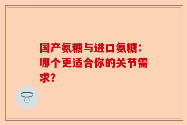 国产氨糖与进口氨糖：哪个更适合你的关节需求？