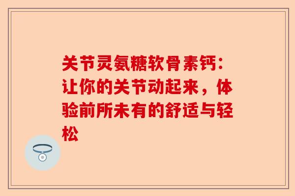 关节灵氨糖软骨素钙：让你的关节动起来，体验前所未有的舒适与轻松