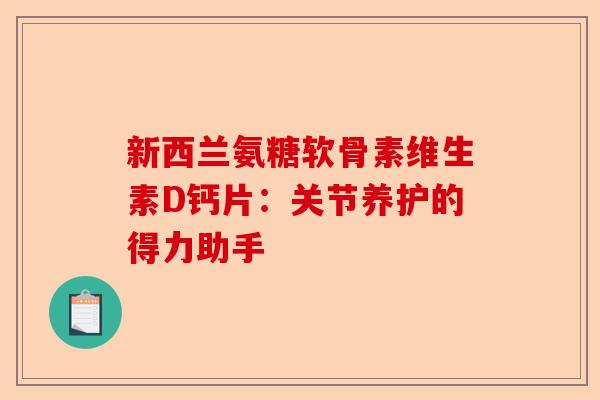 新西兰氨糖软骨素维生素D钙片：关节养护的得力助手