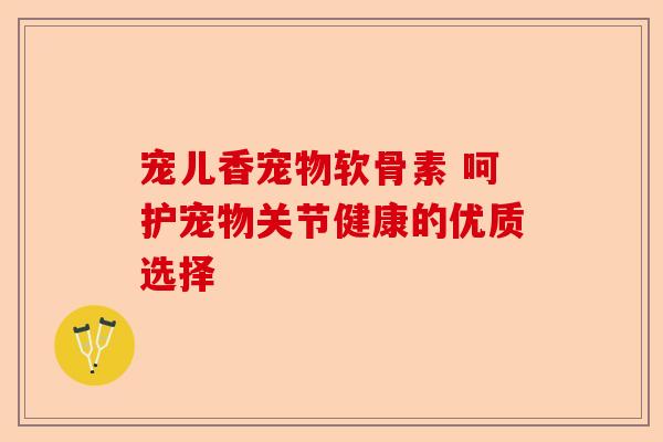 宠儿香宠物软骨素 呵护宠物关节健康的优质选择