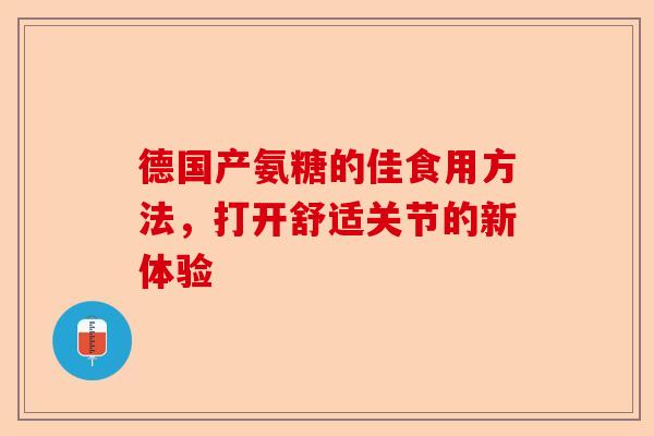 德国产氨糖的佳食用方法,打开舒适关节的新体验 德国产氨糖的佳食用方法,打开舒适关节的新体验
