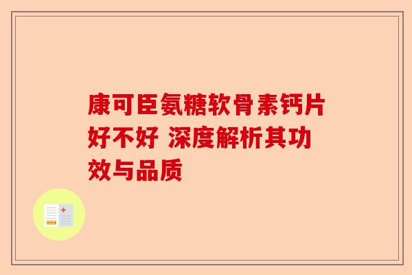 康可臣氨糖软骨素钙片好不好 深度解析其功效与品质 康可臣氨糖软骨素钙片好不好 深度解析其功效与品质
