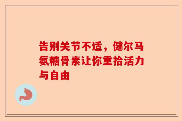 告别关节不适，健尔马氨糖骨素让你重拾活力与自由