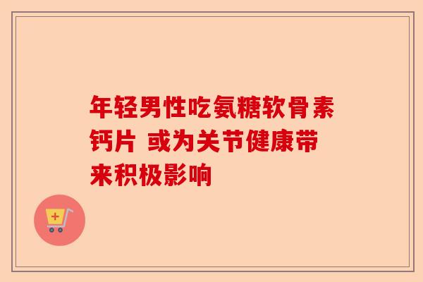 年轻男性吃氨糖软骨素钙片 或为关节健康带来积极影响