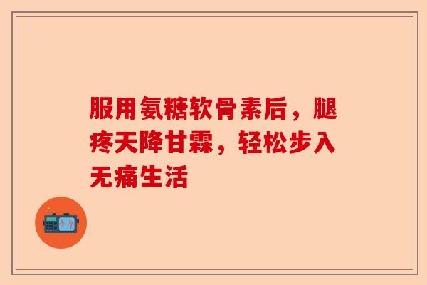 服用氨糖软骨素后,腿疼天降甘霖,轻松步入无痛生活 服用氨糖软骨素后,腿疼天降甘霖,轻松步入无痛生活