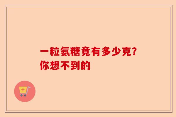 一粒氨糖竟有多少克？你想不到的