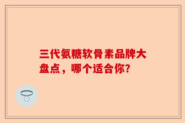 三代氨糖软骨素品牌大盘点，哪个适合你？