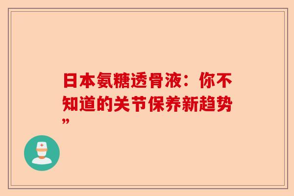日本氨糖透骨液:你不知道的关节保养新趋势” 日本氨糖透骨液:你不知道的关节保养新趋势”