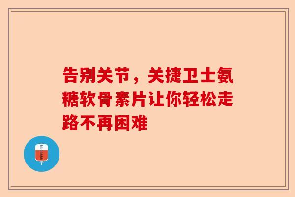 告别关节，关捷卫士氨糖软骨素片让你轻松走路不再困难