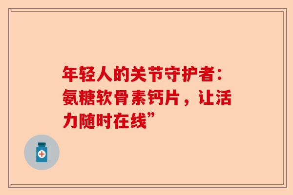 年轻人的关节守护者：氨糖软骨素钙片，让活力随时在线”