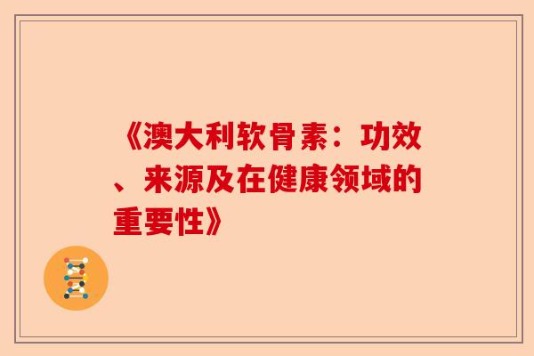 《澳大利软骨素:功效、来源及在健康领域的重要性》 《澳大利软骨素:功效、来源及在健康领域的重要性》