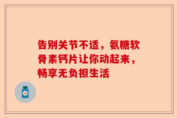告别关节不适，氨糖软骨素钙片让你动起来，畅享无负担生活