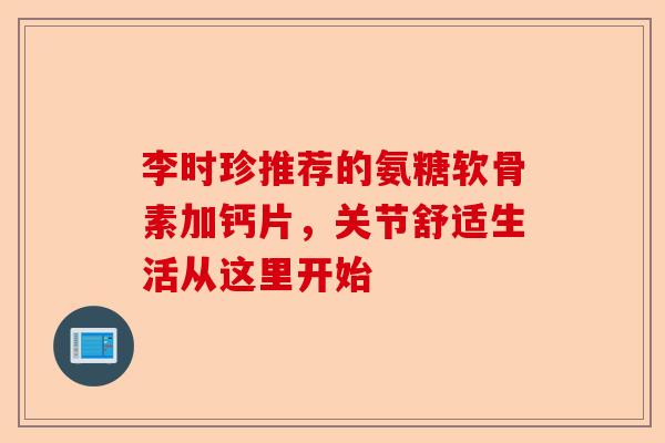 李时珍推荐的氨糖软骨素加钙片，关节舒适生活从这里开始