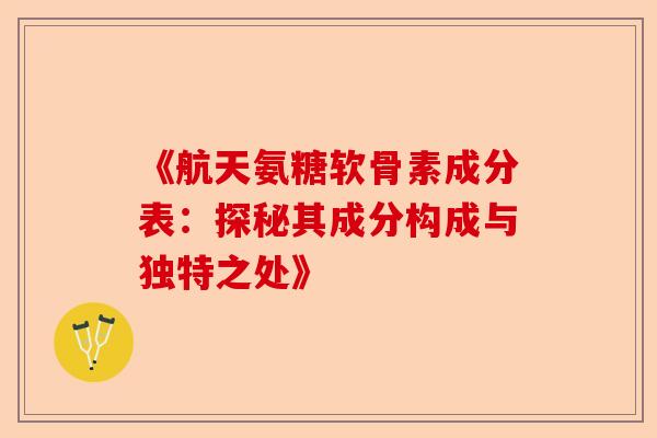 《航天氨糖软骨素成分表：探秘其成分构成与独特之处》