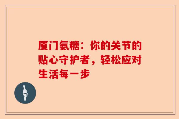 厦门氨糖：你的关节的贴心守护者，轻松应对生活每一步