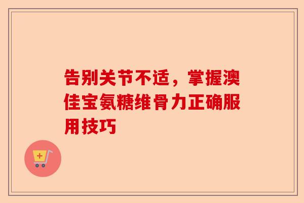 告别关节不适，掌握澳佳宝氨糖维骨力正确服用技巧