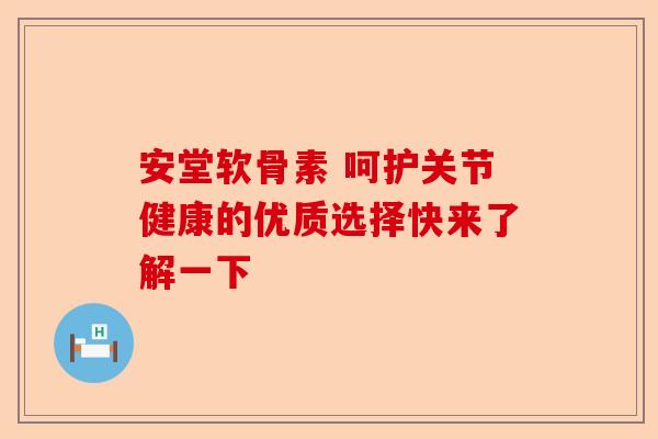 安堂软骨素 呵护关节健康的优质选择快来了解一下