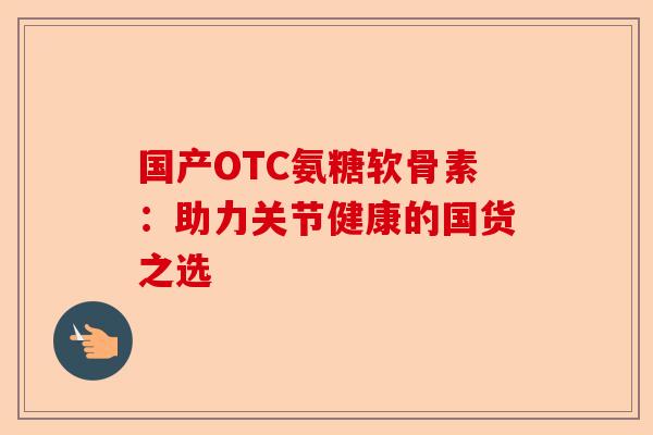 国产OTC氨糖软骨素：助力关节健康的国货之选