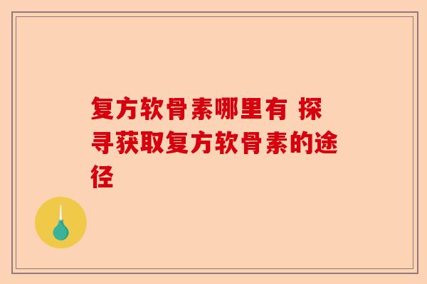 复方软骨素哪里有 探寻获取复方软骨素的途径