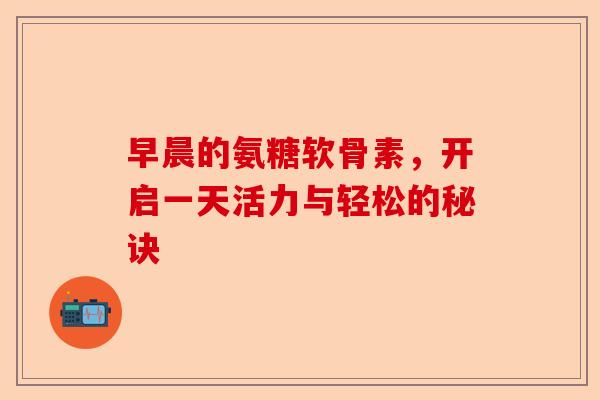 早晨的氨糖软骨素，开启一天活力与轻松的秘诀