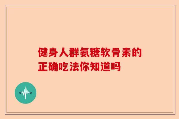 健身人群氨糖软骨素的正确吃法你知道吗 健身人群氨糖软骨素的正确吃法你知道吗