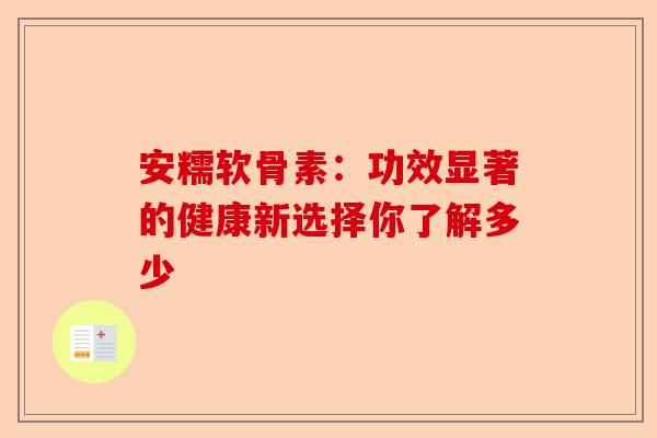 安糯软骨素：功效显著的健康新选择你了解多少