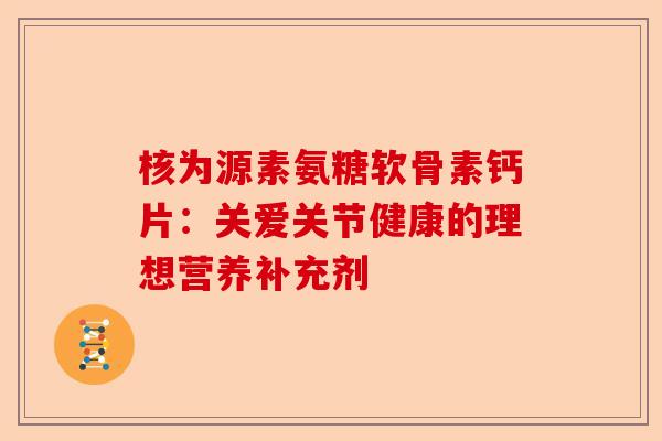 核为源素氨糖软骨素钙片：关爱关节健康的理想营养补充剂