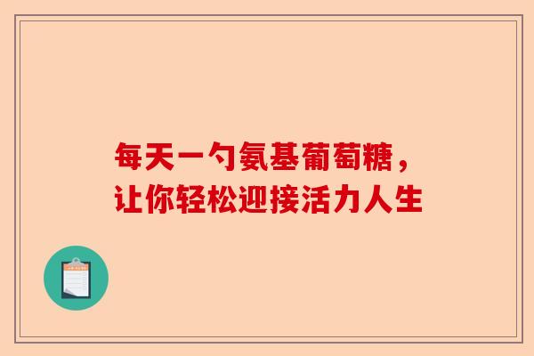 每天一勺氨基葡萄糖,让你轻松迎接活力人生 每天一勺氨基葡萄糖,让你轻松迎接活力人生