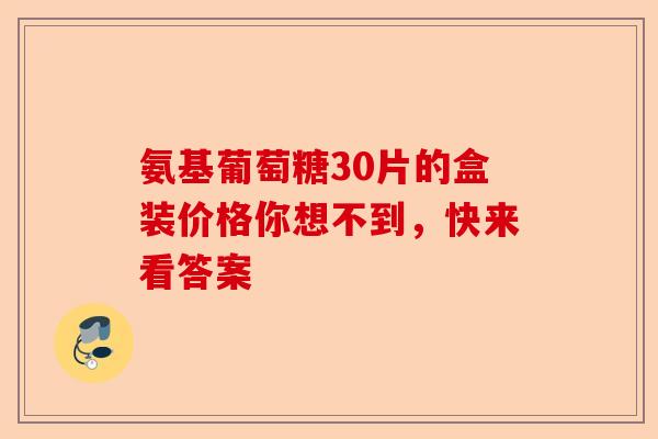 氨基葡萄糖30片的盒装价格你想不到，快来看答案