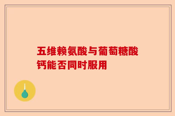 五维赖氨酸与葡萄糖酸钙能否同时服用 五维赖氨酸与葡萄糖酸钙能否同时服用