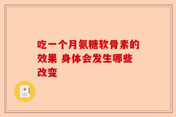 吃一个月氨糖软骨素的效果 身体会发生哪些改变 吃一个月氨糖软骨素的效果 身体会发生哪些改变