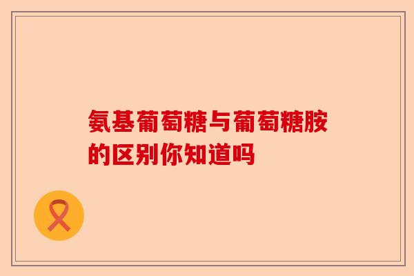 氨基葡萄糖与葡萄糖胺的区别你知道吗 氨基葡萄糖与葡萄糖胺的区别你知道吗