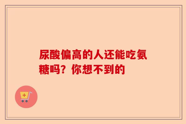 尿酸偏高的人还能吃氨糖吗？你想不到的