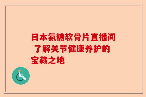 日本氨糖软骨片直播间 了解关节健康养护的宝藏之地