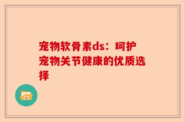 宠物软骨素ds:呵护宠物关节健康的优质选择 宠物软骨素ds:呵护宠物关节健康的优质选择