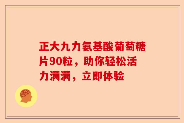 正大九力氨基酸葡萄糖片90粒，助你轻松活力满满，立即体验