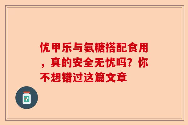 优甲乐与氨糖搭配食用，真的安全无忧吗？你不想错过这篇文章