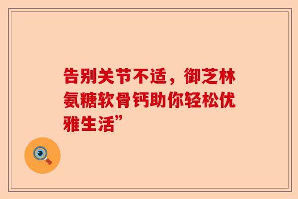 告别关节不适，御芝林氨糖软骨钙助你轻松优雅生活”