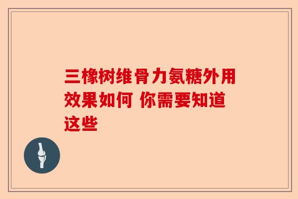 三橡树维骨力氨糖外用效果如何 你需要知道这些