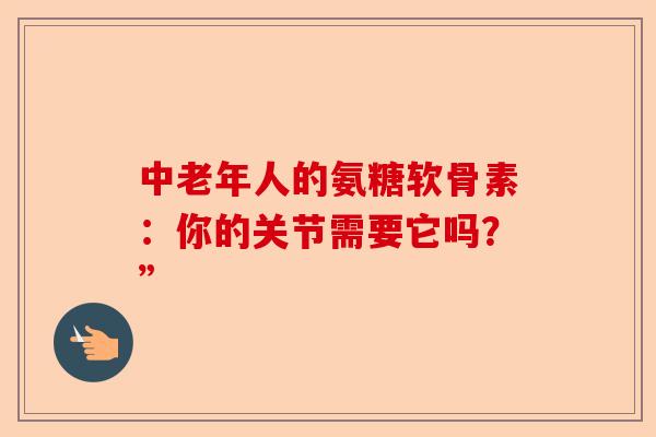 中老年人的氨糖软骨素：你的关节需要它吗？”