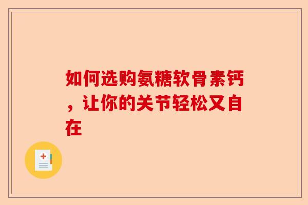 如何选购氨糖软骨素钙，让你的关节轻松又自在