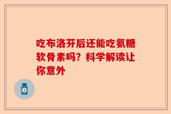 吃布洛芬后还能吃氨糖软骨素吗？科学解读让你意外
