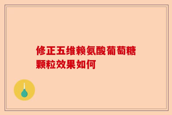 修正五维赖氨酸葡萄糖颗粒效果如何