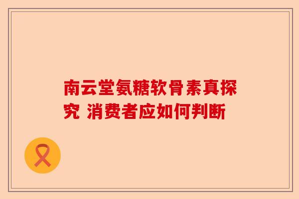 南云堂氨糖软骨素真探究 消费者应如何判断