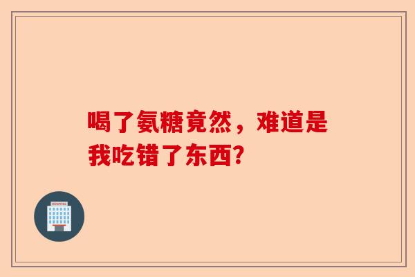 喝了氨糖竟然，难道是我吃错了东西？