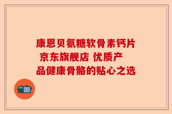 康恩贝氨糖软骨素钙片 京东旗舰店 优质产品健康骨骼的贴心之选